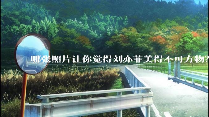 哪张照片让你觉得刘亦菲美得不可方物？