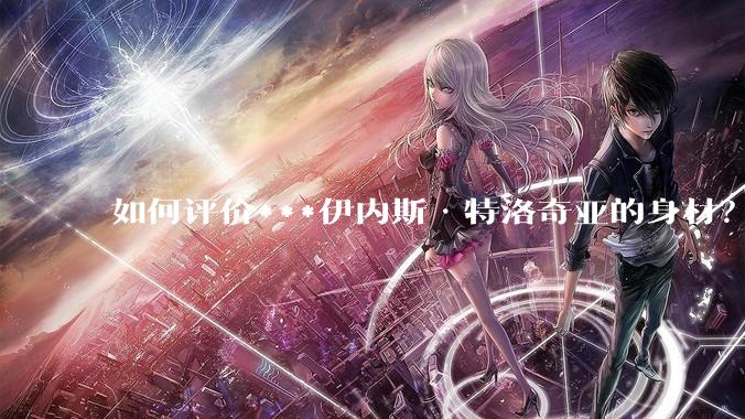 如何评价***伊内斯·特洛奇亚的身材？