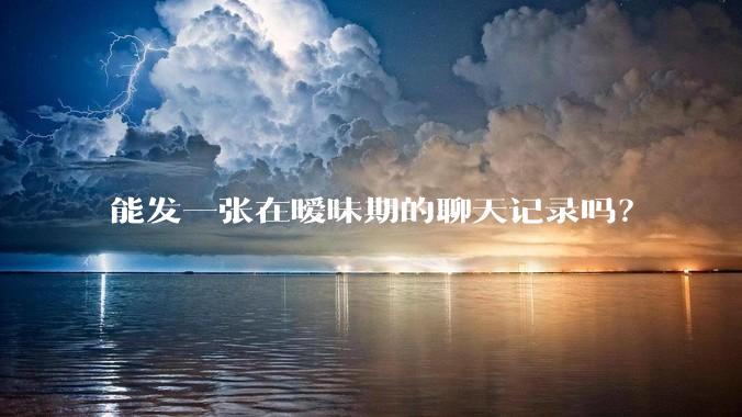 能发一张在暧昧期的聊天记录吗？