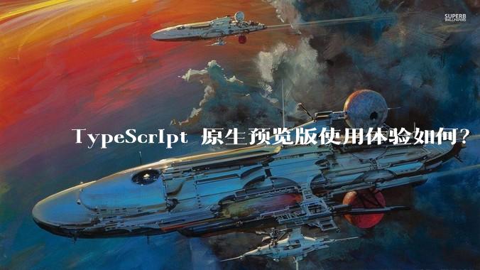 TypeScript 原生预览版使用体验如何？
