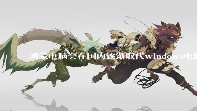 鸿蒙电脑会在国内逐渐取代windows电脑吗？