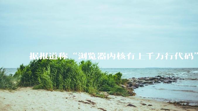 据报道称“浏览器内核有上千万行代码”，浏览器内核真的很复杂吗？