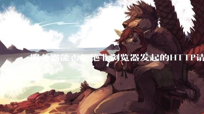 服务器能否拒绝非浏览器发起的HTTP请求？