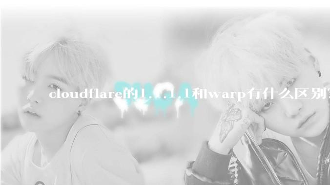 cloudflare的1.1.1.1和warp有什么区别？