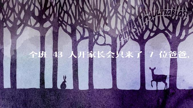 全班 43 人开家长会只来了 7 位爸爸，学校称未来准备策划爸爸家长会，如何看待这一现象？